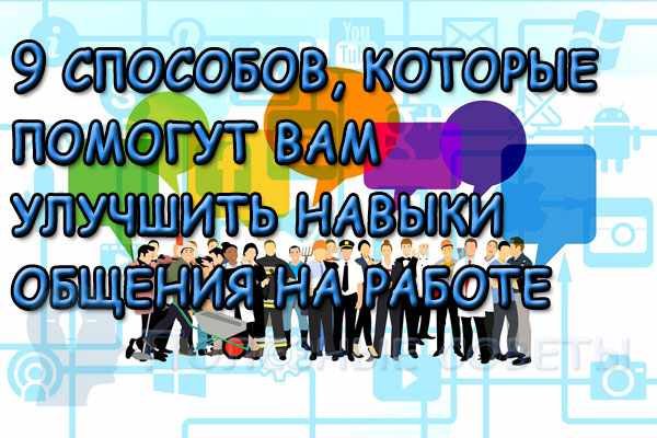 9 способов, которые помогут вам улучшить навыки общения на работе