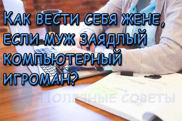 Как вести себя жене, если муж заядлый компьютерный игроман