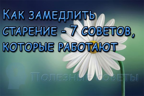 Как замедлить старение - 7 советов, которые работают