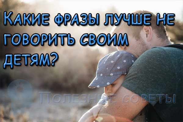 Какие фразы лучше не говорить своим детям?