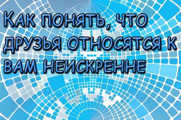 Как понять, что друзья относятся к вам неискренне